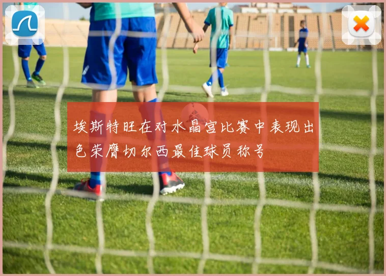 埃斯特旺在对水晶宫比赛中表现出色荣膺切尔西最佳球员称号