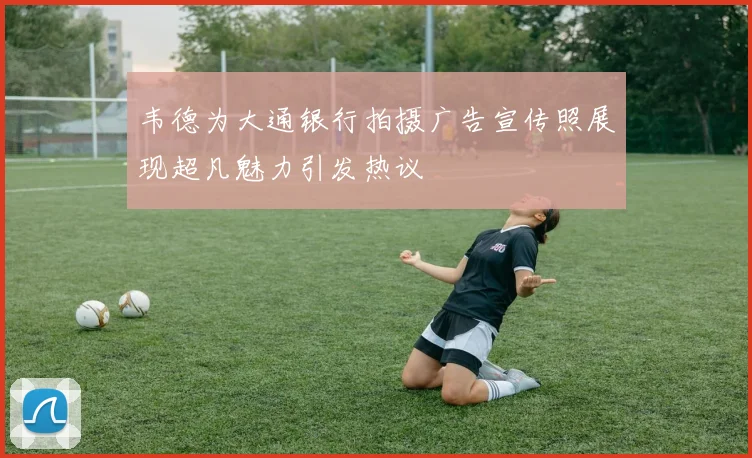 韦德为大通银行拍摄广告宣传照展现超凡魅力引发热议