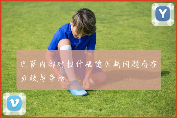 巴萨内部对拉什福德买断问题存在分歧与争论