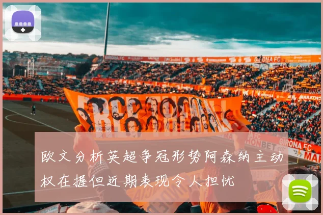 欧文分析英超争冠形势阿森纳主动权在握但近期表现令人担忧
