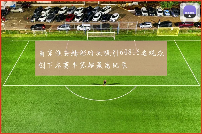 南京淮安精彩对决吸引60816名观众创下本赛季苏超最高纪录