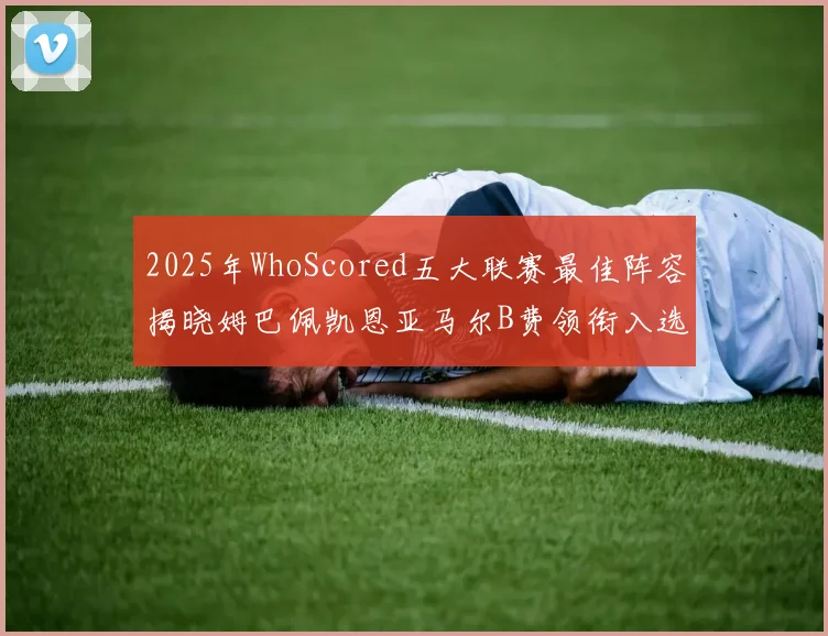 2025年WhoScored五大联赛最佳阵容揭晓姆巴佩凯恩亚马尔B费领衔入选