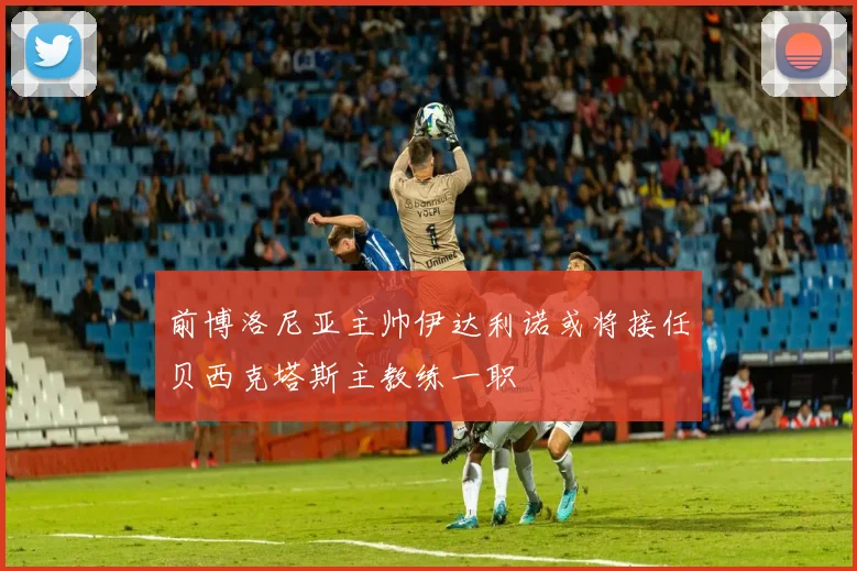 前博洛尼亚主帅伊达利诺或将接任贝西克塔斯主教练一职