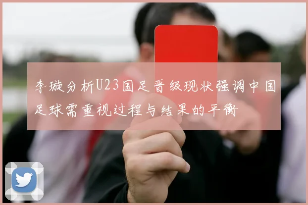 李璇分析U23国足晋级现状强调中国足球需重视过程与结果的平衡
