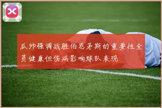 瓜帅强调战胜伯恩茅斯的重要性全员健康但伤病影响球队表现