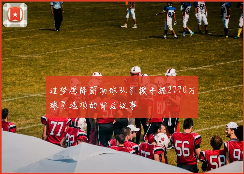 追梦愿降薪助球队引援手握2770万球员选项的背后故事