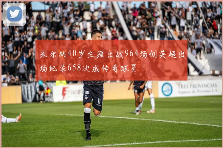 米尔纳40岁生涯出战964场创英超出场纪录658次成传奇球员