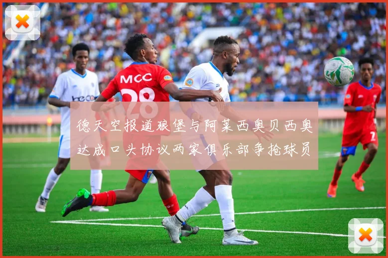 德天空报道狼堡与阿莱西奥贝西奥达成口头协议两家俱乐部争抢球员