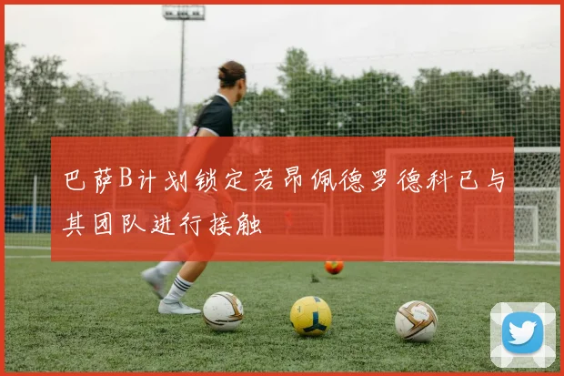 巴萨B计划锁定若昂佩德罗德科已与其团队进行接触