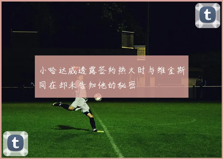 小哈达威透露签约热火时与维金斯同在却未告知他的秘密