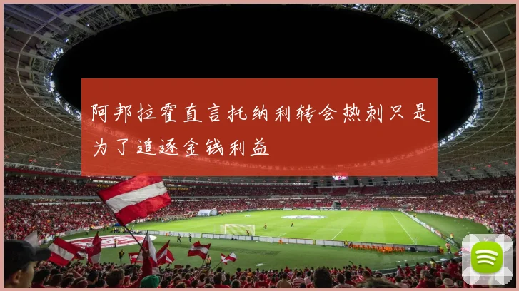 阿邦拉霍直言托纳利转会热刺只是为了追逐金钱利益