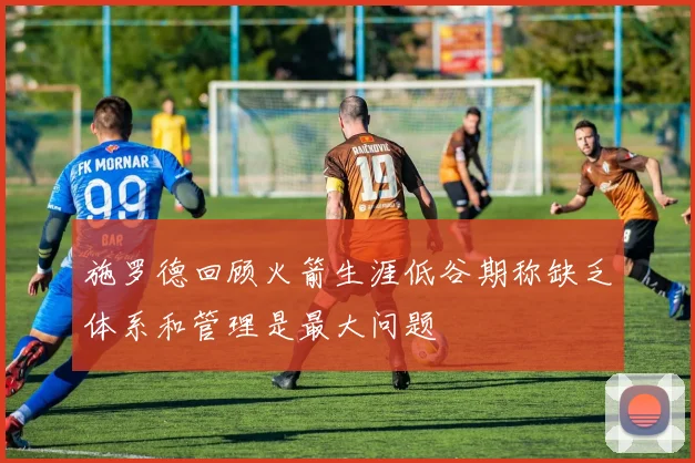 施罗德回顾火箭生涯低谷期称缺乏体系和管理是最大问题