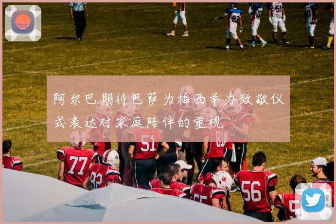 阿尔巴期待巴萨为梅西举办致敬仪式表达对家庭陪伴的重视