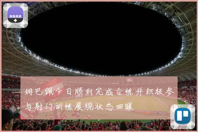 姆巴佩今日顺利完成合练并积极参与射门训练展现状态回暖