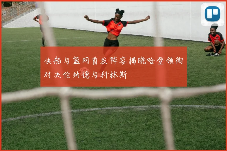 快船与篮网首发阵容揭晓哈登领衔对决伦纳德与科林斯