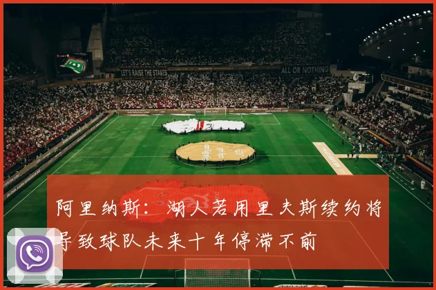 阿里纳斯：湖人若用里夫斯续约将导致球队未来十年停滞不前