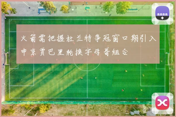 火箭需把握杜兰特争冠窗口期引入申京贾巴里轮换字母哥组合