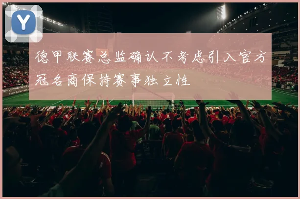 德甲联赛总监确认不考虑引入官方冠名商保持赛事独立性