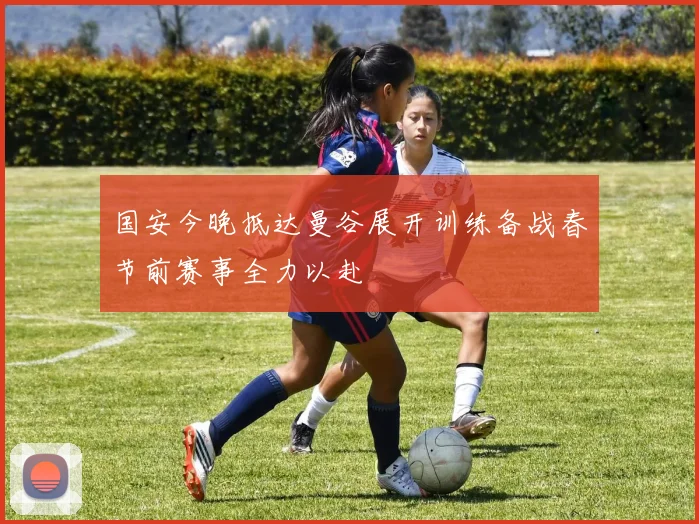 国安今晚抵达曼谷展开训练备战春节前赛事全力以赴
