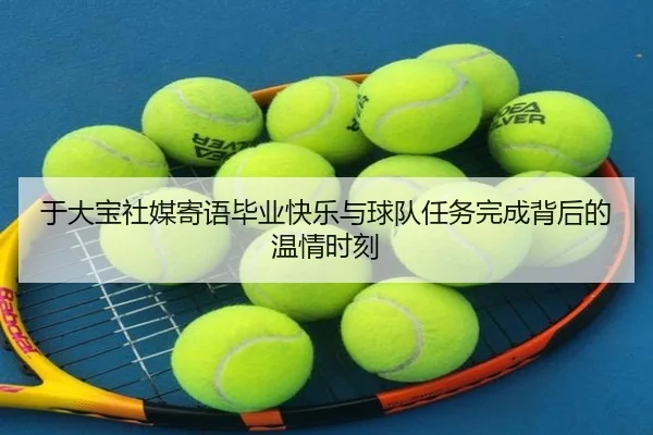 于大宝社媒寄语毕业快乐与球队任务完成背后的温情时刻
